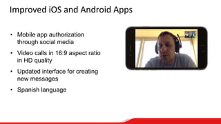 Improved iOS and Android Apps
• Mobile app authorization
through social media
• Video calls in 16:9 aspect ratio
in HD quality
• Updated interface for creating
new messages
• Spanish language
 
