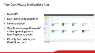 Your Own Private Marketplace App
• Rest API
• Don’t have to be a partner
• No moderation
• Simple and straightforward (*
- after spending years
learning how to code)
• Directly from inside your
Bitrix24 account
 