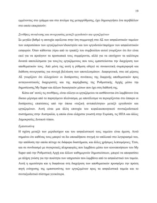 19
εμμένοντας στο γράμμα και στο πνεύμα της μεταρρύθμισης, έχει δημιουργήσει ένα περιβάλλον
στο οποίο επικρατούν:
Συνθήκες συναίνεσης και συνεργασίας μεταξύ εργοδοτών και εργαζομένων
Σε μεγάλο βαθμό η επιτυχία οφείλεται στην ίση συμμετοχή στα ΔΣ των ασφαλιστικών ταμείων
των εκπροσώπων των εργαζομένων/ιδιοκτητών και των εργοδοτών/παρόχων των ασφαλιστικών
εισφορών. Όταν κάθονται γύρω από το τραπέζι του συμβουλίου αυτοί γνωρίζουν ότι δεν είναι
εκεί για να προάγουν τα προσωπικά τους συμφέροντα, αλλά για να επιτύχουν τα καλύτερα
δυνατά αποτελέσματα για τους/τις εργαζόμενους που τους εμπιστεύονται την διαχείριση των
αποθεματικών τους. Από μόνη της αυτή η ρύθμιση οδηγεί σε συναινετική συμπεριφορά και
διάθεση συνεργασίας για συνεχή βελτίωση των αποτελεσμάτων. Διαφορετικά, στα επί μέρους
ΔΣ γνωρίζουν ότι ελλοχεύουν οι δυσάρεστες συνέπειες της διαρροής αποθεματικών προς
ανταγωνιστικούς διαχειριστές και της παρέμβασης της Ρυθμιστικής Αρχής μέσω τηs
δημοσίευσης My Super και άλλων διοικητικών μέσων που έχει στη διάθεσή της.
Κάτω απ’ αυτές τις συνθήκες, είναι εύλογο οι εργαζόμενοι να αισθάνονται ότι λαμβάνουν ένα
δίκαιο μέρισμα από το παραγόμενο πλεόνασμα, με αποτέλεσμα να περιορίζονται στο έπακρο οι
δυσάρεστες επιπτώσεις από την όποια «ταξική αντιπαλότητα» μεταξύ εργοδοτών και
εργαζομένων. Αυτή είναι μια άλλη επιτυχία του κεφαλαιοποιητικού συνταξιοδοτικού
συστήματος στην Αυστραλία, η οποία είναι ελάχιστα γνωστή στην Ευρώπη, τις ΗΠΑ και άλλες
Δημοκρατίες Δυτικού τύπου.
Εμπιστοσύνη
Η σχέση μεταξύ των μεριδιούχων και του ασφαλιστικού τους ταμείου είναι άμεση. Αυτό
σημαίνει ότι καθένας τους μπορεί να δει οποιαδήποτε στιγμή το υπόλοιπό στο λογαριασμό του,
την απόδοση την οποία πέτυχε σε διάφορα διαστήματα, και άλλες χρήσιμες λεπτομέρειες. Έτσι,
και σε συνδυασμό με συγκριτικές πληροφορίες που λαμβάνει μέσω των κοινοποιήσεων του My
Super από την Ρυθμιστική Αρχή και άλλων καθημερινών δημοσιεύσεων, μπορεί να αποφασίσει
με πλήρη γνώση για την ποιότητα των υπηρεσιών που λαμβάνει από το ασφαλιστικό του ταμείο.
Αυτή η αμεσότητα και η διαφάνεια στη διαχείριση των αποθεματικών προσφέρει την πρώτη
πηγή ενίσχυσης της εμπιστοσύνης των εργαζομένων προς τα ασφαλιστικά ταμεία και το
συνταξιοδοτικό σύστημα γενικότερα.
 
