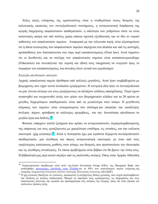 20
Άλλες πηγές ενίσχυσης της εμπιστοσύνης είναι η σταθερότητα στους θεσμούς της
πολιτειακής εποπτείας του συνταξιοδοτικού συστήματος, η ανταγωνιστική διάρθρωση της
αγοράς διαχείρισης ασφαλιστικών αποθεματικών, η απλότητα των ρυθμίσεων ώστε να είναι
κατανοητές ακόμη και από πολίτες χωρίς κάποια σχετική εξειδίκευση, και το ίδιο το νομικό
καθεστώς των ασφαλιστικών ταμείων. Αναφορικά με την τελευταία πηγή, είναι αξιοσημείωτο
ότι ή άδεια λειτουργίας των ασφαλιστικών ταμείων παρέχεται στα πλαίσια και υπό τις αυστηρές
προϋποθέσεις που διατυπώνονται στο νόμο περί καταπιστεύματος (Trust law), Αυτό σημαίνει
ότι οι διευθυντές και τα στελέχη των ασφαλιστικών ταμείων είναι καταπιστευματοδόχοι
(Fiduciaries) και συνεπάγεται την νομική και ηθική τους υποχρέωση να ενεργούν προς το
συμφέρον του καταπιστεύματος, και συνεπώς όλων γενικά των μεριδιούχων.
Ευελιξία επενδυτικών επιλογών
Αρχικά, ασφαλιστικά ταμεία ιδρύθηκαν από πολλούς εργοδότες. Αυτά ήταν συμβεβλημένα με
βιομηχανίες που είχαν κοινά συνδικάτα εργαζομένων. Η κεντρική ιδέα ήταν το συνταξιοδοτικό
να μην γίνεται κίνητρο για τους εργαζόμενους να αλλάζουν κλάδους απασχόλησης. Τώρα έχουν
αναπτυχθεί και συγχωνευθεί εκτός των ορίων των βιομηχανικών κλάδων και τα 20 πρώτα σε
μέγεθος διαχειρίσιμων αποθεματικών είναι από τα μεγαλύτερα στον κόσμο. Η μεγέθυνση
κλίμακας των ταμείων είναι ενσωματωμένη στο σύστημα και επιτρέπει την κατάλληλη
άντληση πόρων, πρόσβαση σε καλύτερες προμήθειες, και την δυνατότητα επενδύσεων σε
μεγάλα έργα και διεθνώς.10
Φυσικά, υπάρχουν πολλά ζητήματα που πρέπει να αντιμετωπιστούν, συμπεριλαμβανομένης
της επάρκειας για τους εργαζόμενους με χαμηλότερο εισόδημα, τις γυναίκες, και την ευέλικτη
οικονομία (gig economy).11
Αλλά η Αυστραλία έχει μια τεράστια δεξαμενή συνταξιοδοτικών
αποθεματικών, μια ελεύθερη και άκρως ανταγωνιστική οικονομία, με έναν από τους
υψηλότερους κατώτατους μισθούς στον κόσμο, και θεσμούς που προστατεύουν την ιδιοκτησία
και τις ελεύθερες συναλλαγές, Τα όποια προβλήματα είναι βέβαιο ότι θα βρουν την λύση τους.
Η βεβαιότητά μας περί αυτού πηγάζει από τις ακόλουθες σκέψεις. Όπως στην Αρχαία Αθηναϊκή
10
Χαρακτηριστικό παράδειγμα είναι αυτό της Green Investment Group (GIG), της Macquarie Bank, που
αναδείχθηκε προτιμητέος επενδυτής στην Ελλάδα για το 49% των ανανεώσιμων πηγών ενέργειας της
εταιρείας Διαχειριστής Ελληνικού Δικτύου Διανομής Ηλεκτρικής Ενέργειας (ΔΕΔΔΗΕ).
11
Η gig economy βασίζεται σε ευέλικτες, προσωρινές ή ανεξάρτητες θέσεις εργασίας, που συχνά περιλαμβάνουν
την σύνδεση με πελάτες διαδικτυακά. Μπορεί να ωφελήσει τους εργαζόμενους, τις επιχειρήσεις και τους
καταναλωτές κάνοντας την εργασία πιο προσαρμόσιμη στις ανάγκες της στιγμής, όπως και στην ζήτηση για
ευέλικτους τρόπους ζωής.
 