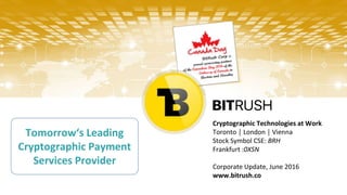 Cryptographic Technologies at Work
Toronto │ London │ Vienna
Stock Symbol CSE: BRH
Frankfurt :0XSN
Corporate Update, June 2016
www.bitrush.co
Tomorrow‘s Leading
Cryptographic Payment
Services Provider
 
