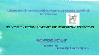 Delivering gate-skills to improve workforce productivity: supplementing textbooks with
internet resources
International Workshop
BITS Pilani, Hyderabad Campus
Kshema Jose
kshema@efluniversity.ac.in
ELT IN THE CLASSROOM: ACADEMIC AND PROFESSIONAL PERSPECTIVES
 