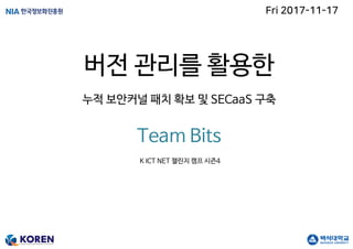 Team Bits
버전 관리를 활용한
누적 보안커널 패치 확보 및 SECaaS 구축
Fri 2017-11-17
K ICT NET 챌린지 캠프 시즌4
 