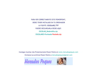 PARA VER CORRECTAMENTE ESTE POWERPOINT, DEBES TENER INSTALADO EN TU ORDENADOR LA FUENTE:  ESCOLAR2.TTF PUEDES DESCARGARLA DESDE AQUÍ: ESCOLAR_Redondilla.zip     ESCOLARES -Punteada- Pautada.zip   Consigue muchas más Presentaciones Power Points en  www.menudospeques.com Envíanos tus archivos Power Points a  [email_address] 