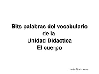 Bits palabras del vocabulario
                de la 
          Unidad Didáctica
              El cuerpo


                         Lourdes Giraldo Vargas
 
