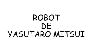 ROBOT
DE
YASUTARO MITSUI
 