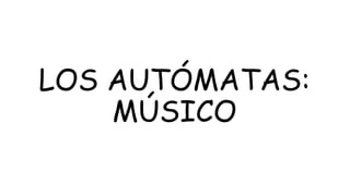 LOS AUTÓMATAS:
MÚSICO
 