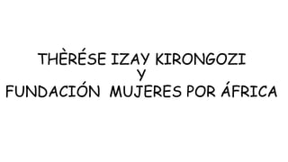 THÈRÉSE IZAY KIRONGOZI
Y
FUNDACIÓN MUJERES POR ÁFRICA
 
