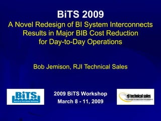 BiTS 2009
A Novel Redesign of BI System Interconnects
    Results in Major BIB Cost Reduction
         for Day-to-Day Operations


       Bob Jemison, RJI Technical Sales



             2009 BiTS Workshop
              March 8 - 11, 2009
 