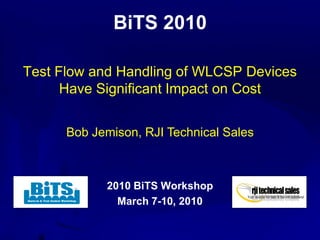 BiTS 2010

Test Flow and Handling of WLCSP Devices
      Have Significant Impact on Cost


      Bob Jemison, RJI Technical Sales



            2010 BiTS Workshop
              March 7-10, 2010
 