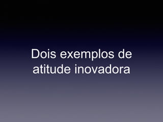 Dois exemplos de
atitude inovadora
 