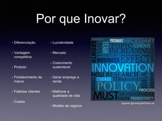 Por que Inovar?
• Diferenciação
• Vantagem
competitiva
• Produto
• Fortalecimento da
marca
• Fidelizar clientes
• Custos
• Lucratividade
• Mercado
• Crescimento
sustentável
• Gerar emprego e
renda
• Melhorar a
qualidade de vida
• Modelo de negócio
Digitalart @FreeDigitalPhotos.net
 