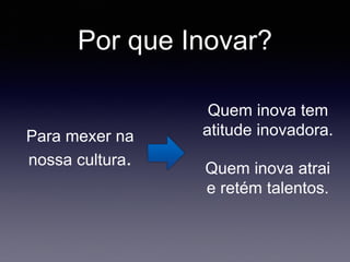 Por que Inovar?
Para mexer na
nossa cultura.
Quem inova tem
atitude inovadora.
Quem inova atrai
e retém talentos.
 