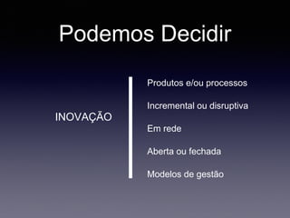 Podemos Decidir
Produtos e/ou processos
Incremental ou disruptiva
Em rede
Aberta ou fechada
Modelos de gestão
INOVAÇÃO
 