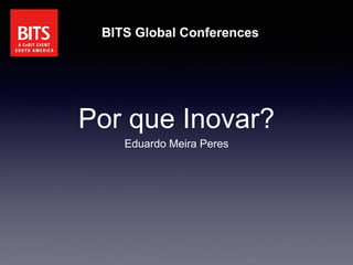 Por que Inovar?
Eduardo Meira Peres
BITS Global Conferences
 