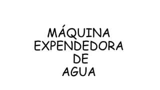 MÁQUINA
EXPENDEDORA
DE
AGUA
 