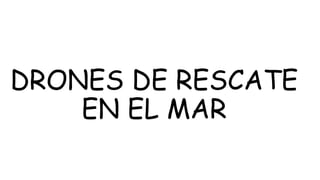 DRONES DE RESCATE
EN EL MAR