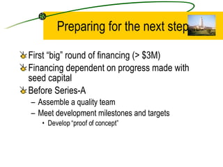 Preparing for the next step First “big” round of financing (> $3M) Financing dependent on progress made with seed capital Before Series-A Assemble a quality team Meet development milestones and targets Develop “proof of concept” 