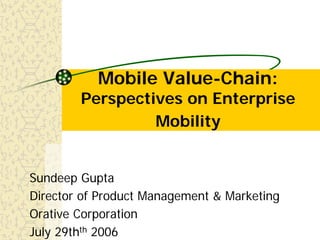 Mobile Value-Chain:
        Perspectives on Enterprise
                 Mobility


Sundeep Gupta
Director of Product Management & Marketing
Orative Corporation
July 29thth 2006
 
