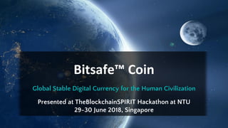 Bitsafe™ Coin
Global Stable Digital Currency for the Human Civilization
Presented at TheBlockchainSPIRIT Hackathon at NTU
29-30 June 2018, Singapore
 
