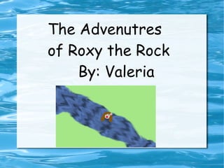 The Advenutres of Roxy the Rock By: Valeria 