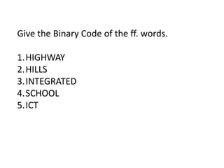 Give the Binary Code of the ff. words.
1.HIGHWAY
2.HILLS
3.INTEGRATED
4.SCHOOL
5.ICT
 