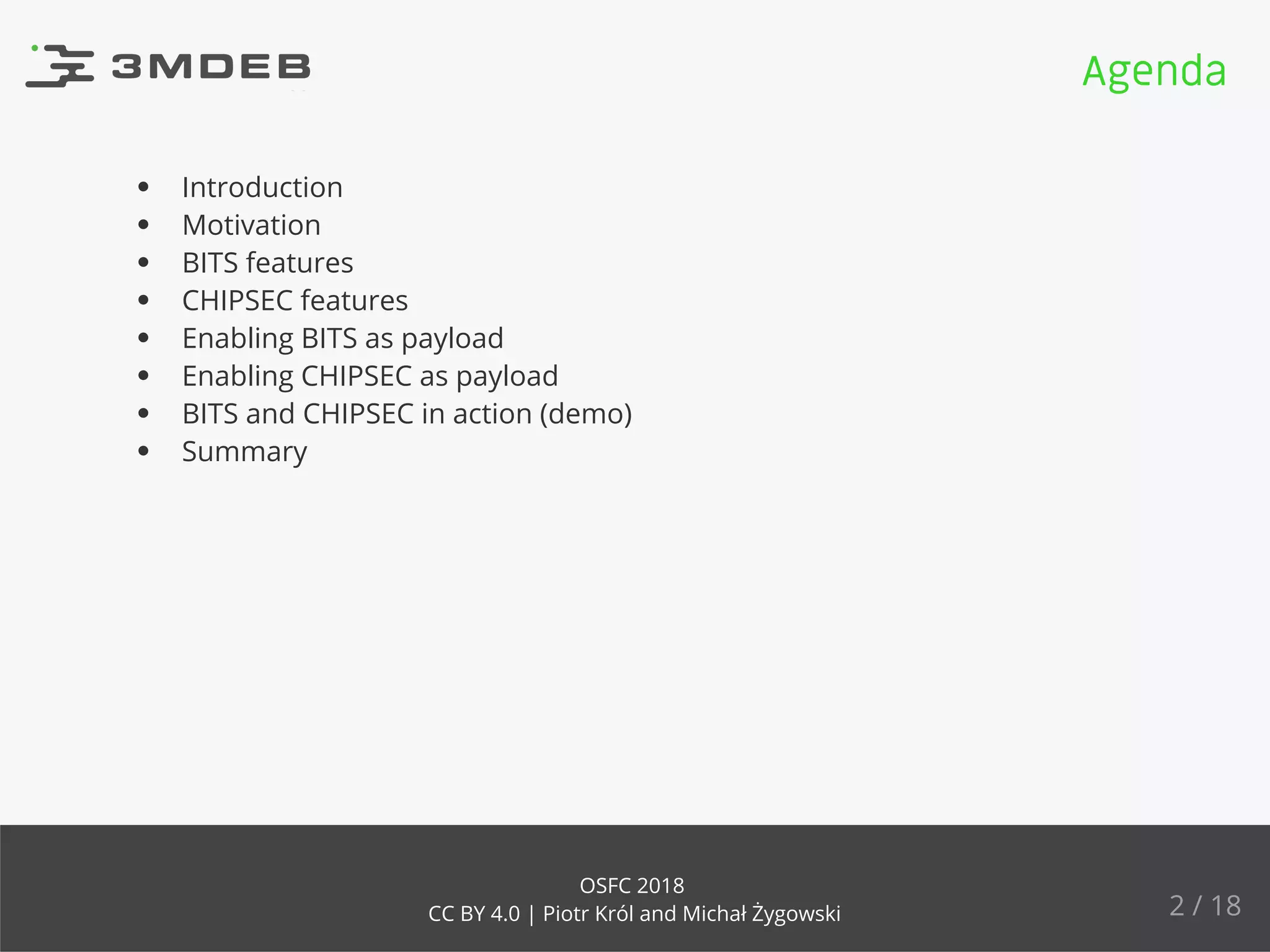 Introduction
Motivation
BITS features
CHIPSEC features
Enabling BITS as payload
Enabling CHIPSEC as payload
BITS and CHIPSEC in action (demo)
Summary
Agenda
2 / 18
OSFC 2018
CC BY 4.0 | Piotr Król and Michał Żygowski
 