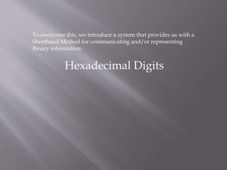To overcome this, we introduce a system that provides us with a
Shorthand Method for communicating and/or representing
Binary information:
Hexadecimal Digits
 