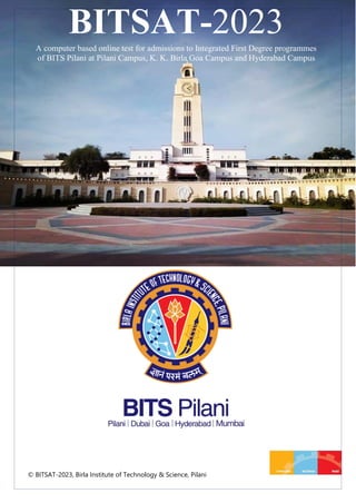 BITSAT-2023
A computer based online test for admissions to Integrated First Degree programmes
of BITS Pilani at Pilani Campus, K. K. Birla Goa Campus and Hyderabad Campus
© BITSAT-2023, Birla Institute of Technology & Science, Pilani
 