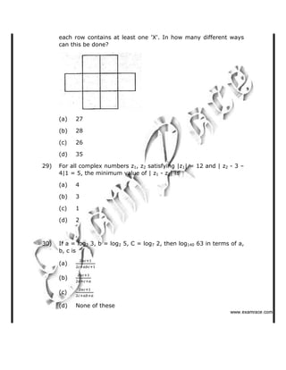 each row contains at least one 'X'. In how many different ways
can this be done?
(a) 27
(b) 28
(c) 26
(d) 35
29) For all complex numbers z1, z2 satisfying |z1| = 12 and | z2 - 3  
4|1 = 5, the minimum value of | z1 - z2| is
(a) 4
(b) 3
(c) 1
(d) 2
30) If a = log2 3, b = log2 5, C = log7 2, then log140 63 in terms of a,
b, c is
(a)
(b)
(c)
(d) None of these
✁✁✁✂✄☎✆✝✞✆✟✄✂✟✠✝
 