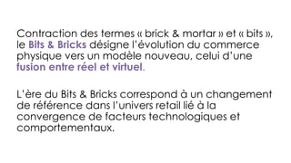 Contraction des termes « brick & mortar » et « bits »,
le Bits & Bricks désigne l’évolution du commerce
physique vers un m...