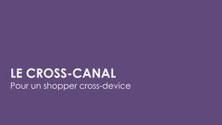 LE CROSS-CANAL
Pour un shopper cross-device
 