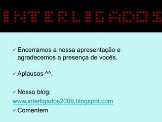 Encerramos
           a nossa apresentação e
 agradecemos a presença de vocês.

 Aplausos   ^^.

 Nosso blog:
www.interligados2009.blogspot.com
 Comentem
 