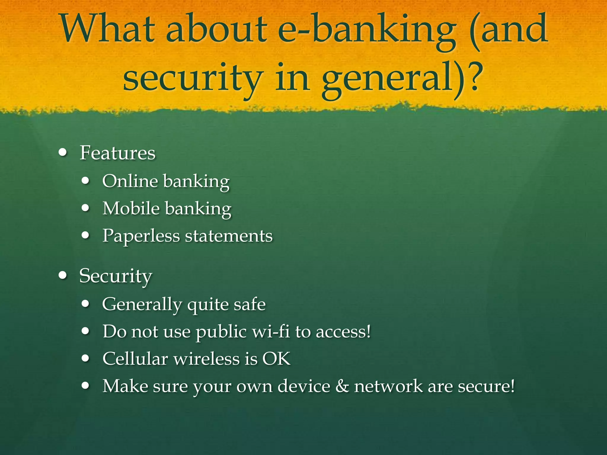 What about e-banking (and
security in general)?
 Features
 Online banking
 Mobile banking
 Paperless statements
 Security
 Generally quite safe
 Do not use public wi-fi to access!
 Cellular wireless is OK
 Make sure your own device & network are secure!
 