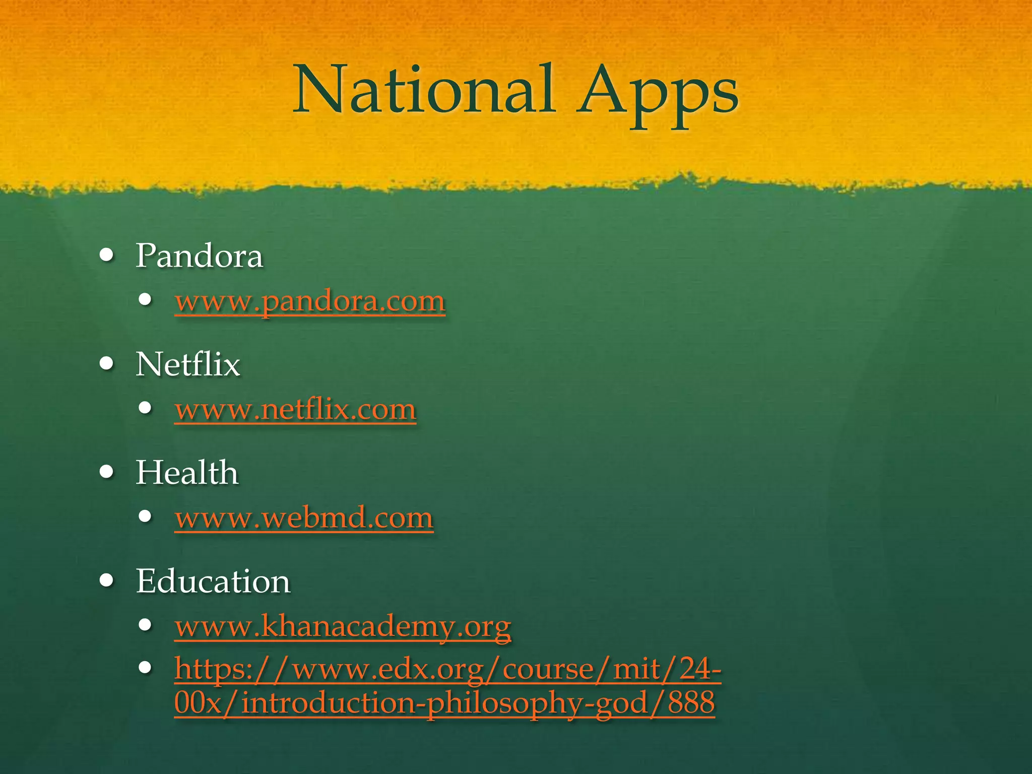 National Apps
 Pandora
 www.pandora.com
 Netflix
 www.netflix.com
 Health
 www.webmd.com
 Education
 www.khanacademy.org
 https://www.edx.org/course/mit/24-
00x/introduction-philosophy-god/888
 