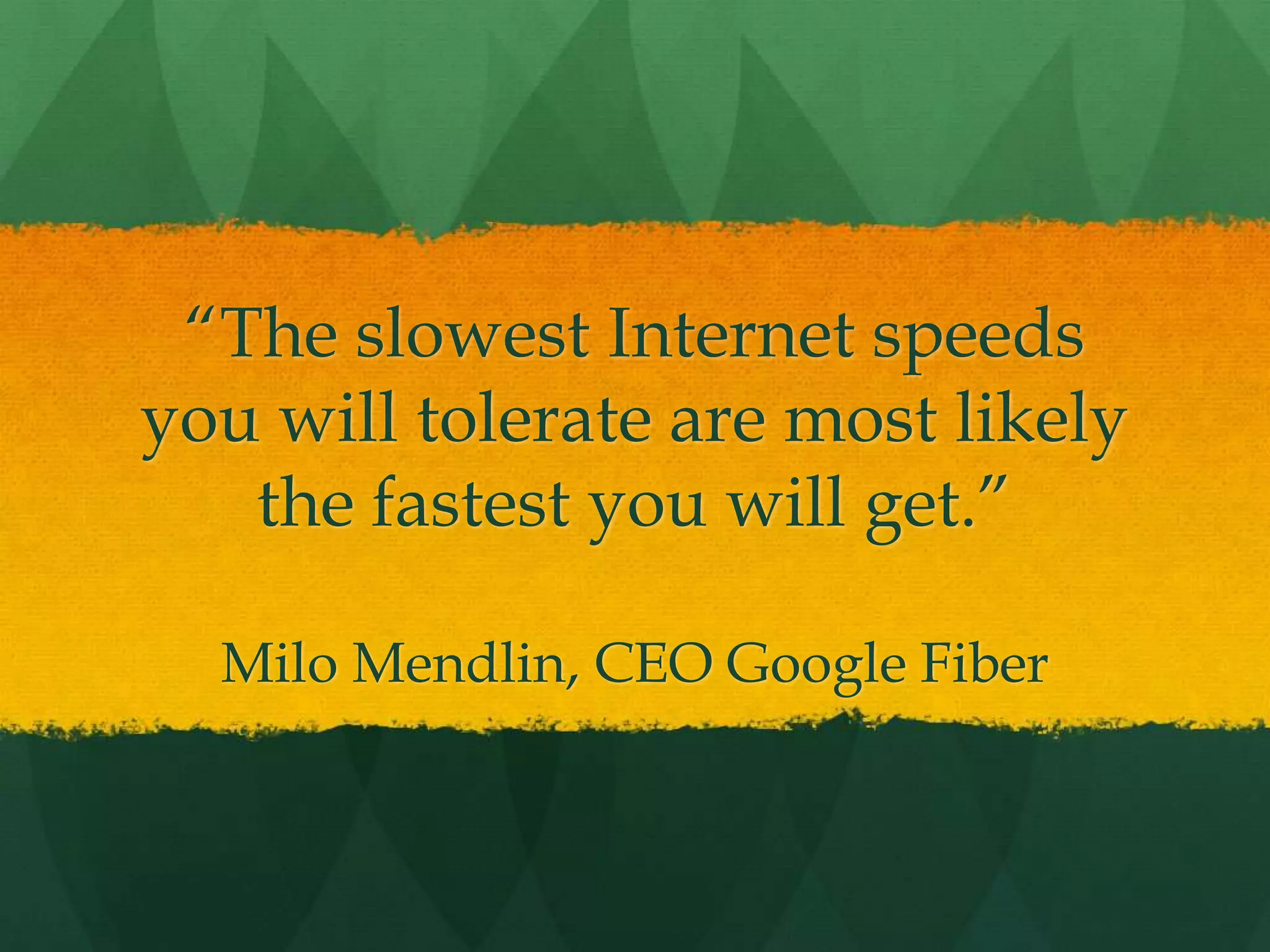 “The slowest Internet speeds
you will tolerate are most likely
the fastest you will get.”
Milo Mendlin, CEO Google Fiber
 