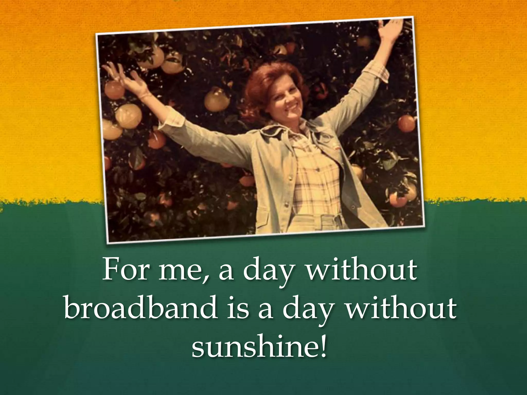 For me, a day without
broadband is a day without
sunshine!
 