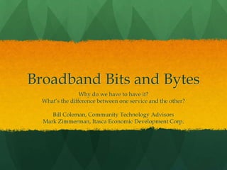 Broadband Bits and Bytes
Why do we have to have it?
What’s the difference between one service and the other?
Bill Coleman, Community Technology Advisors
Mark Zimmerman, Itasca Economic Development Corp.
 