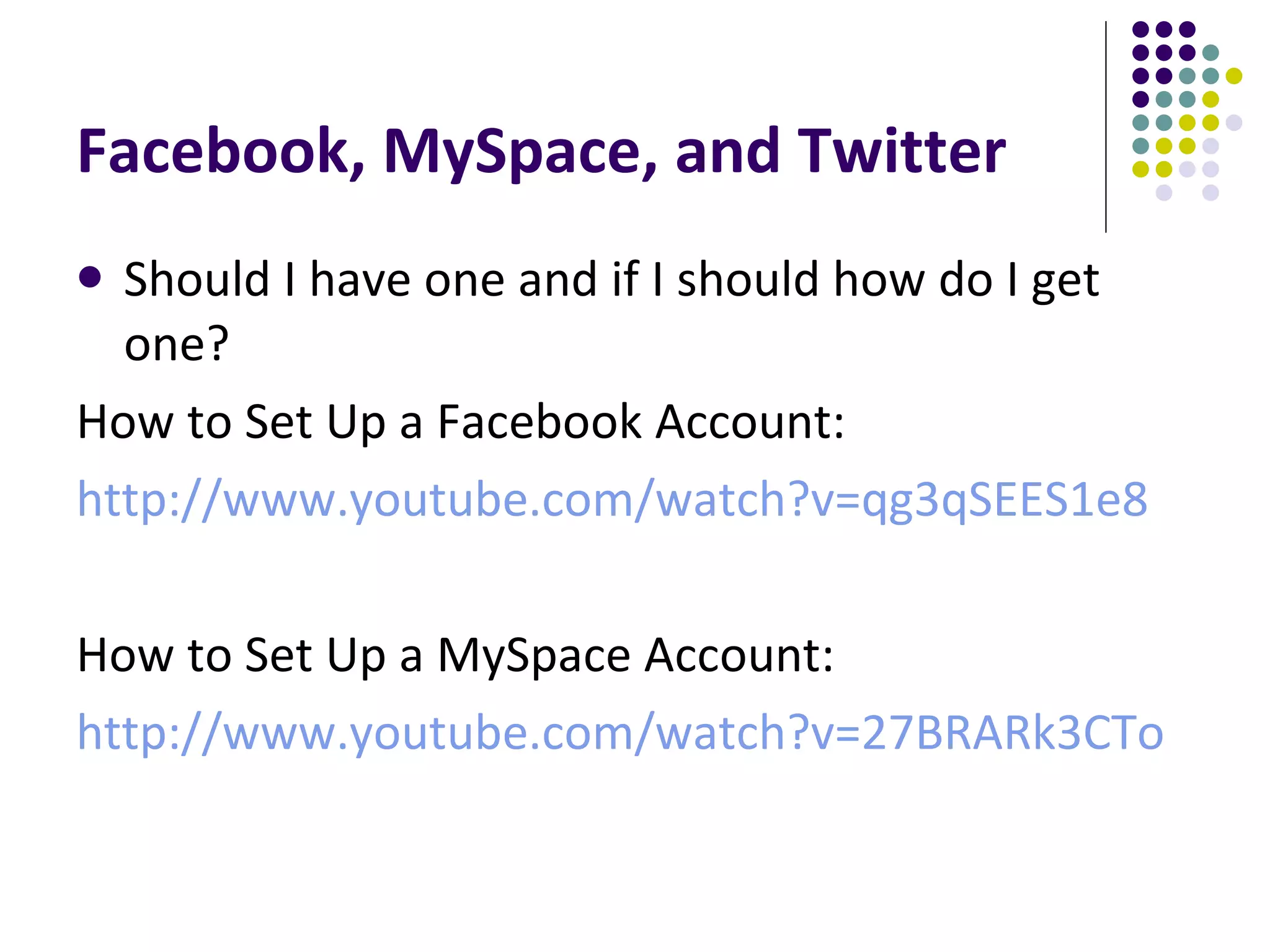 Facebook, MySpace, and Twitter Should I have one and if I should how do I get one? How to Set Up a Facebook Account: http://www.youtube.com/watch?v=qg3qSEES1e8 How to Set Up a MySpace Account: http://www.youtube.com/watch?v=27BRARk3CTo