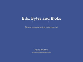 Bits, Bytes and Blobs

 Binary programming in Javascript




          Mrinal Wadhwa
        www.mrinalwadhwa.com
 