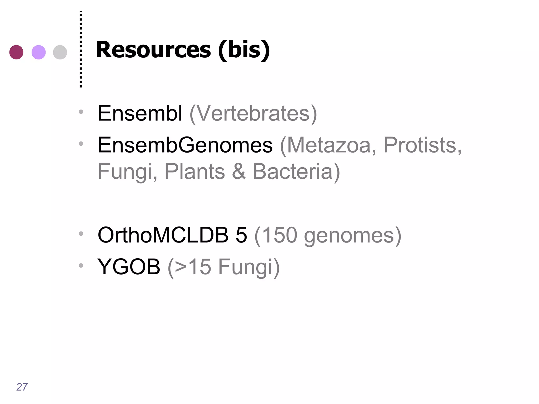 Resources (bis)

        Ensembl (Vertebrates)
        EnsembGenomes (Metazoa, Protists,
         Fungi, Plants & Bacteria)

        OrthoMCLDB 5 (150 genomes)
        YGOB (>15 Fungi)




27
 