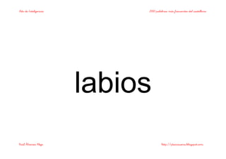 Bits de Inteligencia 2000 palabras más frecuentes del castellano
Raúl Álvarez Alejo http://ptsansuena.blogspot.com
labios
 