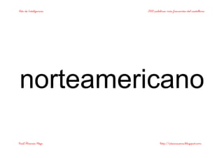 Bits de Inteligencia 2000 palabras más frecuentes del castellano
Raúl Álvarez Alejo http://ptsansuena.blogspot.com
norteamericano
 