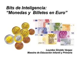 Bits de Inteligencia:
“Monedas y Billetes en Euro”




                        Lourdes Giraldo Vargas
         Maestra de Educación Infantil y Primaria
 