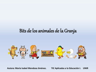 Bits de los animales de la Granja 
Autora: María Isabel Mendoza Jiménez. TIC Aplicadas a la Educación I. UNIR 
 
