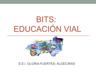 BITS:
EDUCACIÓN VIAL
E.E.I. GLORIA FUERTES- ALGECIRAS
 