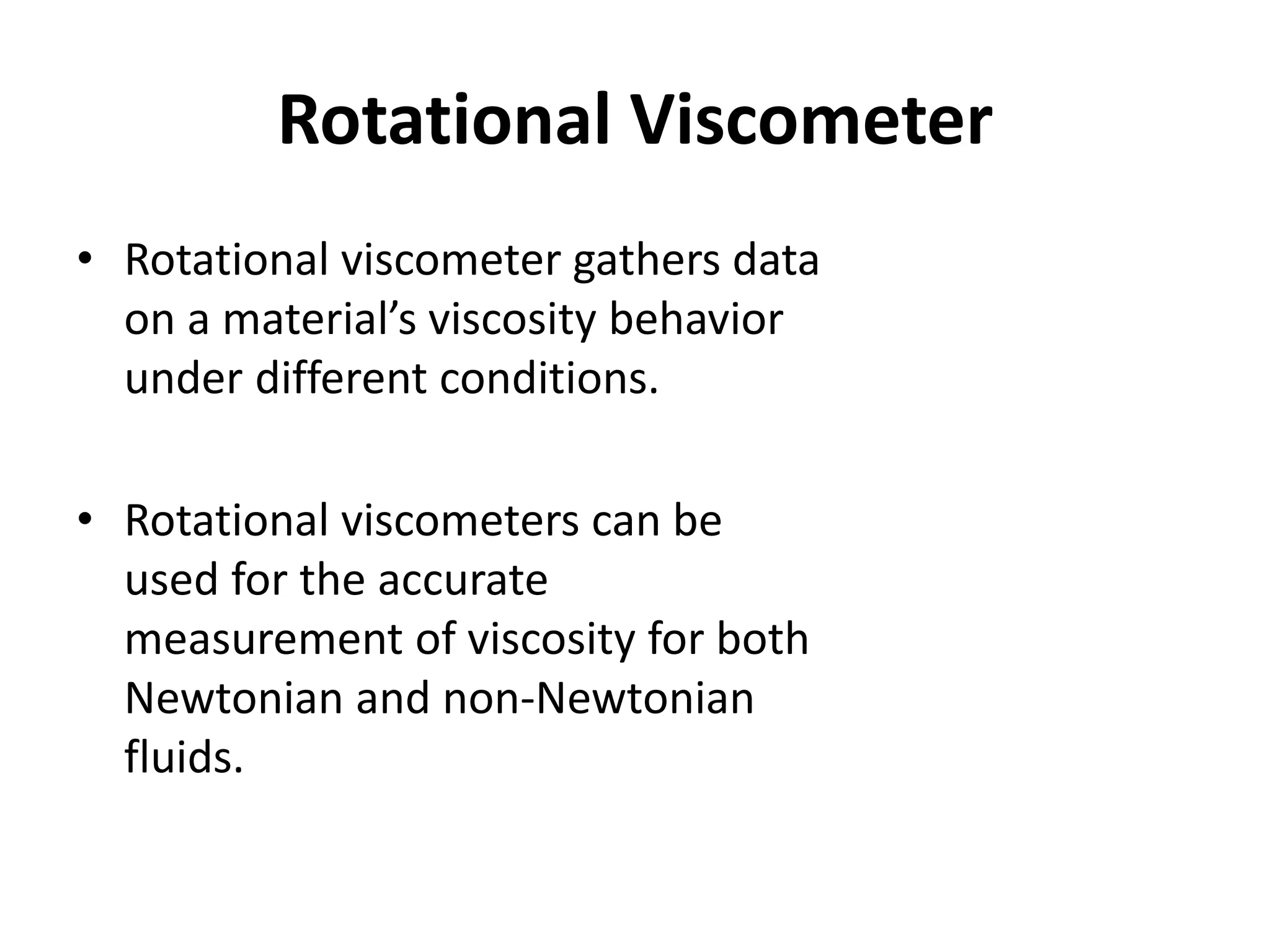 Rotational Viscometer
• Rotational viscometer gathers data
on a material’s viscosity behavior
under different conditions.
• Rotational viscometers can be
used for the accurate
measurement of viscosity for both
Newtonian and non-Newtonian
fluids.
 