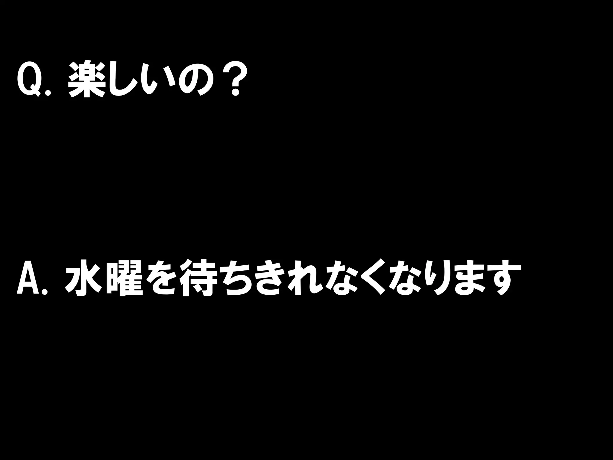 Q. 楽しいの？



A. 水曜を待ちきれなくなります
 