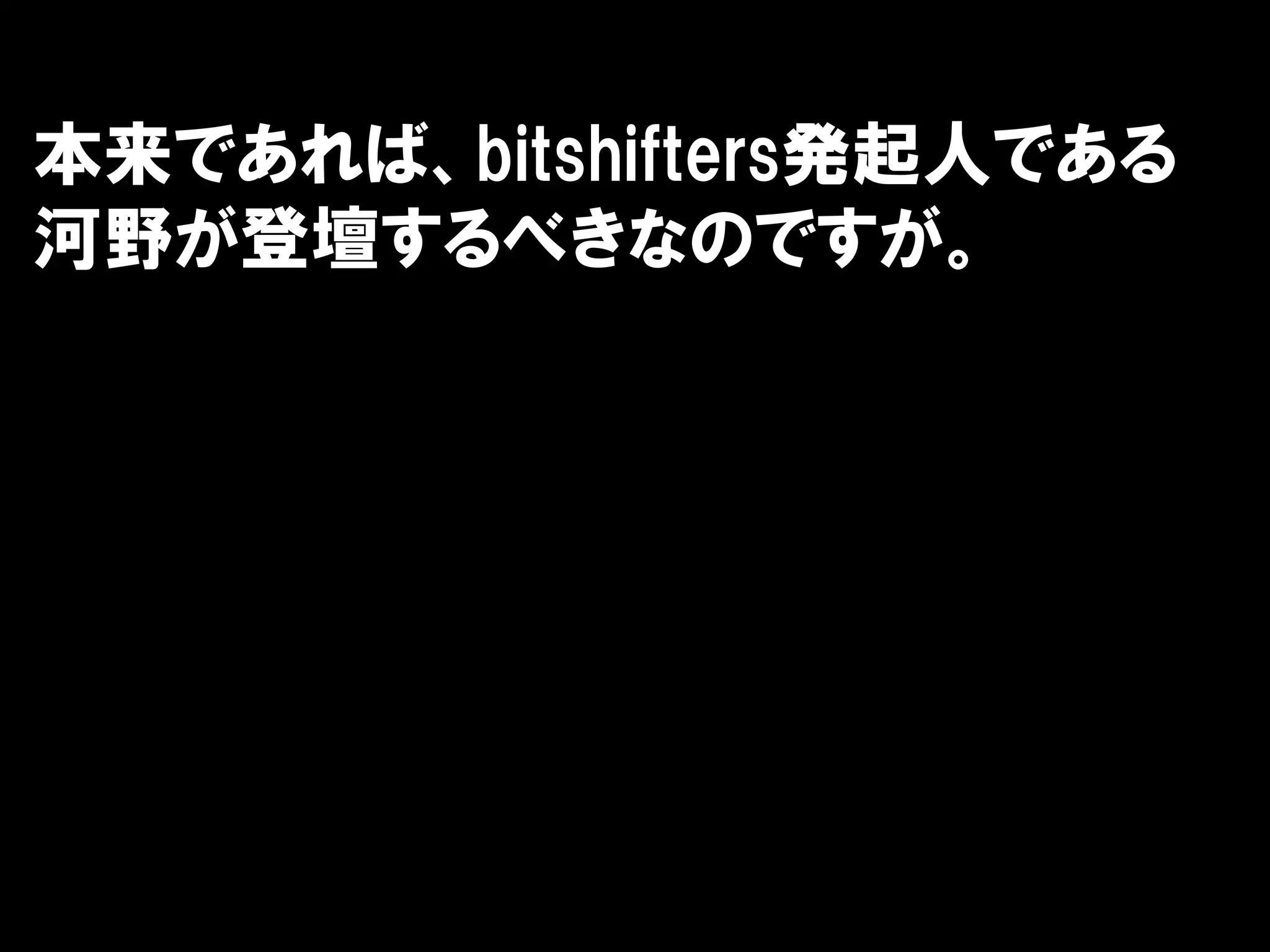 本来であれば、bitshifters発起人である
河野が登壇するべきなのですが。
 