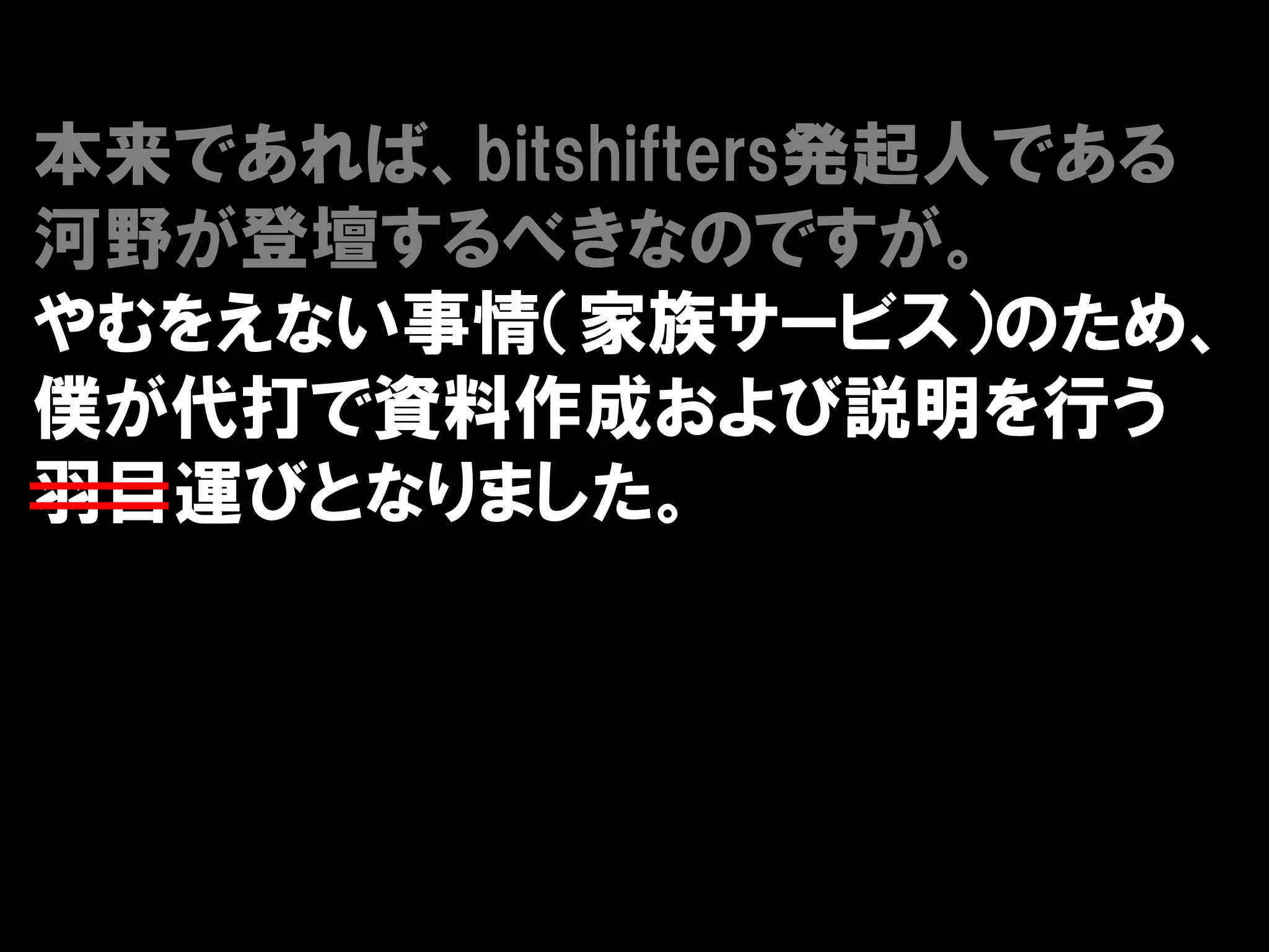 本来であれば、bitshifters発起人である
河野が登壇するべきなのですが。
やむをえない事情（家族サービス）のため、
僕が代打で資料作成および説明を行う
羽目運びとなりました。
 